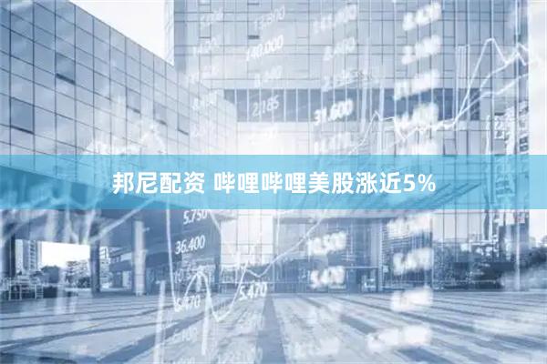 邦尼配资 哔哩哔哩美股涨近5%