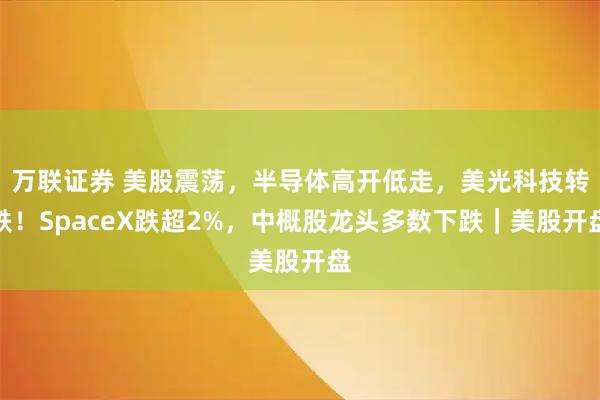 万联证券 美股震荡，半导体高开低走，美光科技转跌！SpaceX跌超2%，中概股龙头多数下跌｜美股开盘