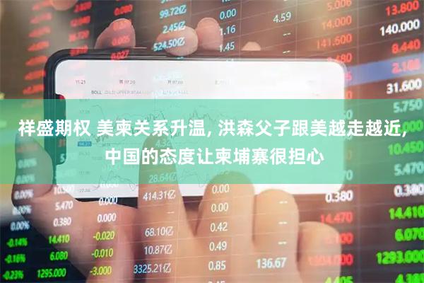 祥盛期权 美柬关系升温, 洪森父子跟美越走越近, 中国的态度让柬埔寨很担心