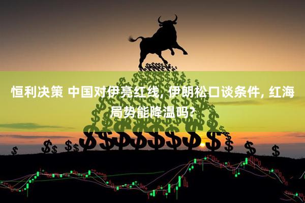 恒利决策 中国对伊亮红线, 伊朗松口谈条件, 红海局势能降温吗?