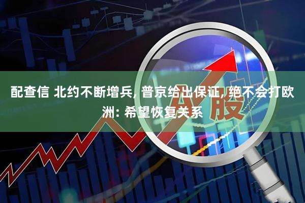 配查信 北约不断增兵, 普京给出保证, 绝不会打欧洲: 希望恢复关系